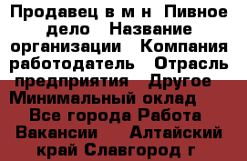 Продавец в м-н "Пивное дело › Название организации ­ Компания-работодатель › Отрасль предприятия ­ Другое › Минимальный оклад ­ 1 - Все города Работа » Вакансии   . Алтайский край,Славгород г.